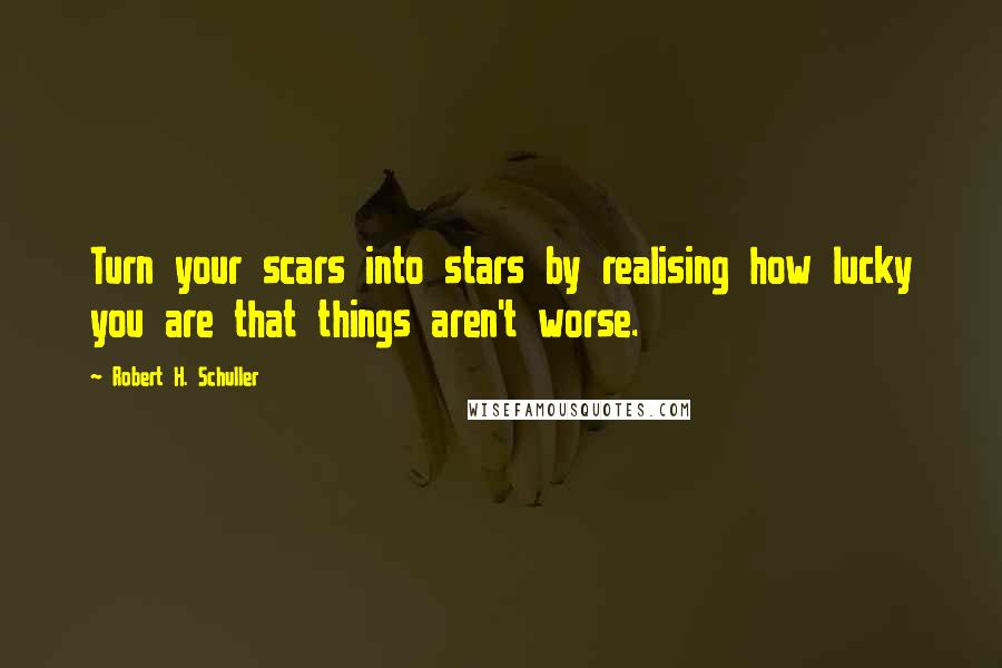 Robert H. Schuller Quotes: Turn your scars into stars by realising how lucky you are that things aren't worse.