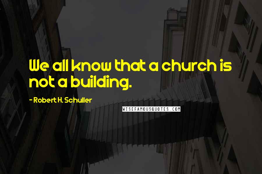 Robert H. Schuller Quotes: We all know that a church is not a building.