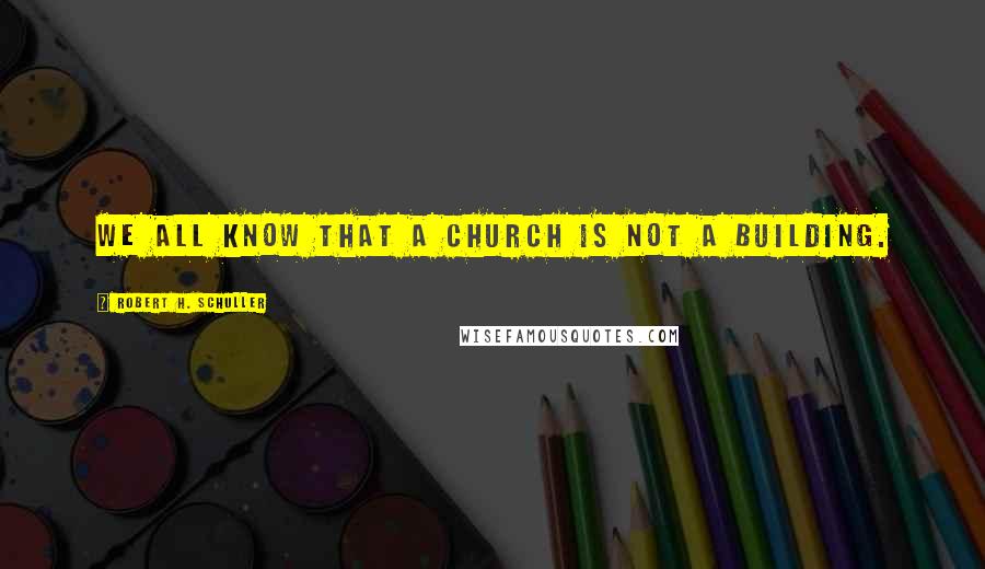 Robert H. Schuller Quotes: We all know that a church is not a building.