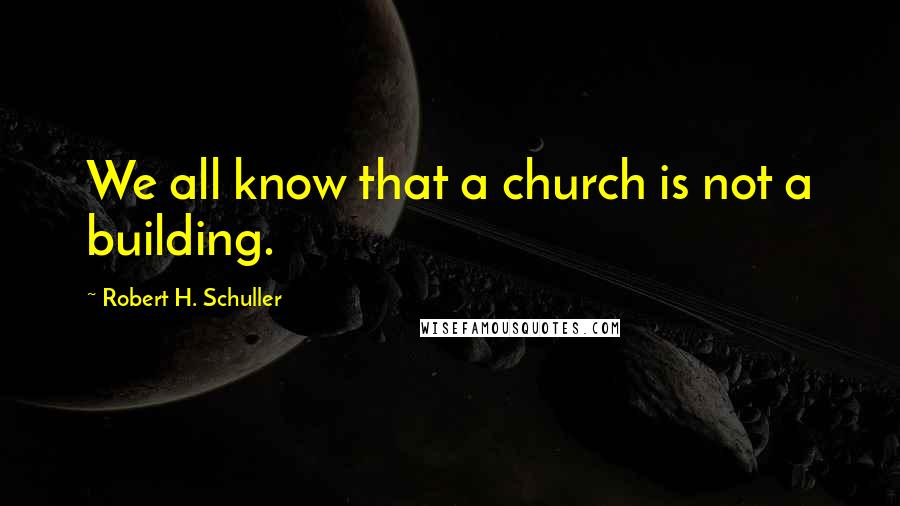 Robert H. Schuller Quotes: We all know that a church is not a building.