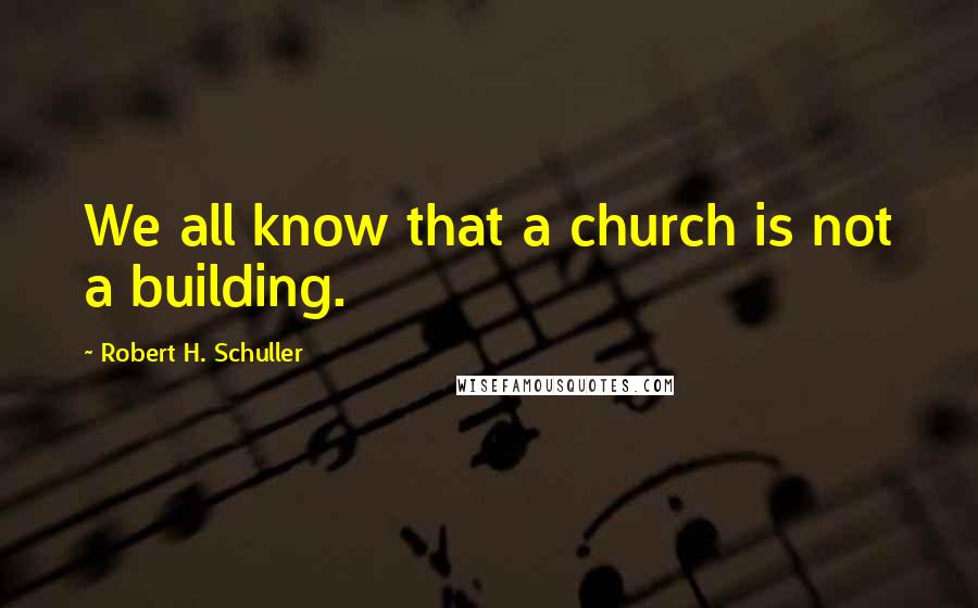 Robert H. Schuller Quotes: We all know that a church is not a building.