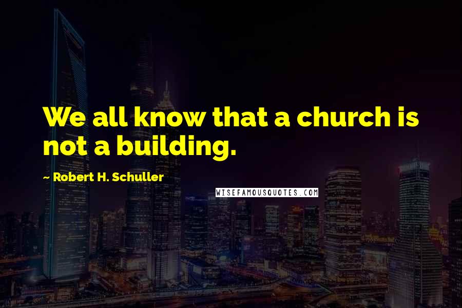 Robert H. Schuller Quotes: We all know that a church is not a building.