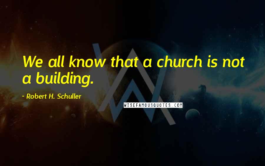 Robert H. Schuller Quotes: We all know that a church is not a building.