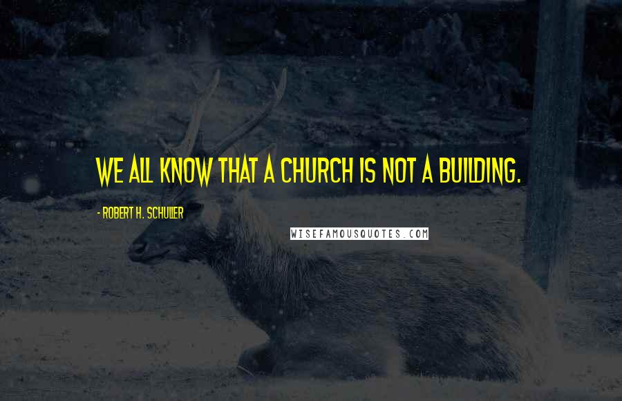 Robert H. Schuller Quotes: We all know that a church is not a building.