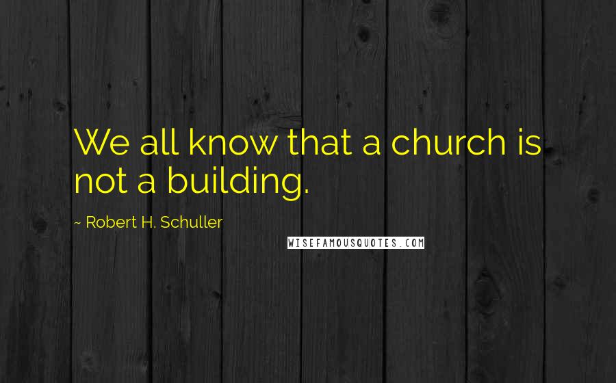 Robert H. Schuller Quotes: We all know that a church is not a building.