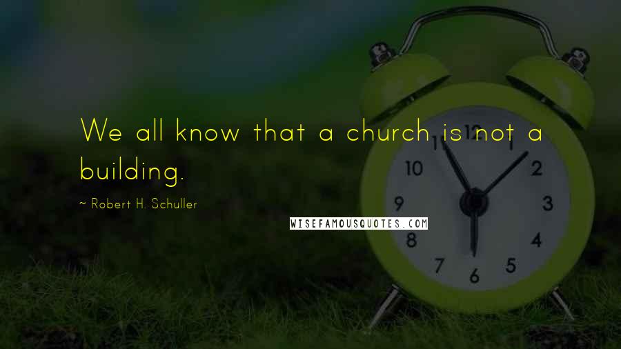 Robert H. Schuller Quotes: We all know that a church is not a building.