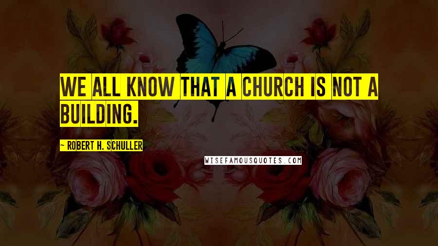 Robert H. Schuller Quotes: We all know that a church is not a building.