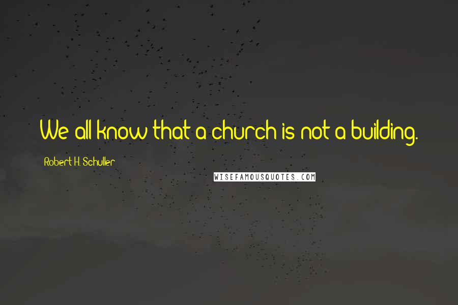 Robert H. Schuller Quotes: We all know that a church is not a building.