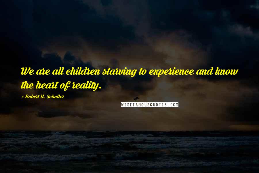 Robert H. Schuller Quotes: We are all children starving to experience and know the heart of reality.
