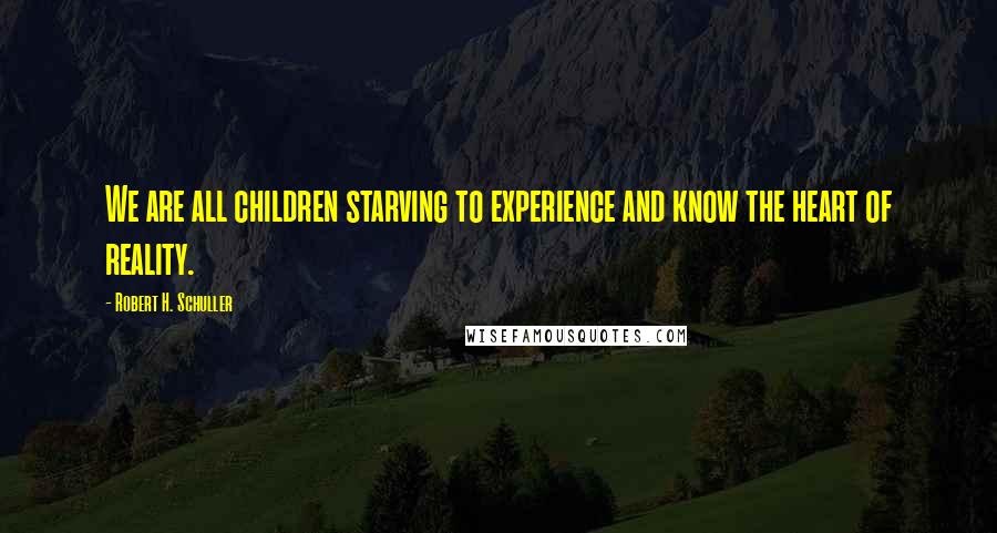 Robert H. Schuller Quotes: We are all children starving to experience and know the heart of reality.
