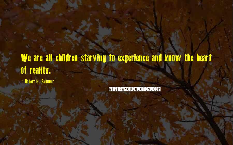 Robert H. Schuller Quotes: We are all children starving to experience and know the heart of reality.