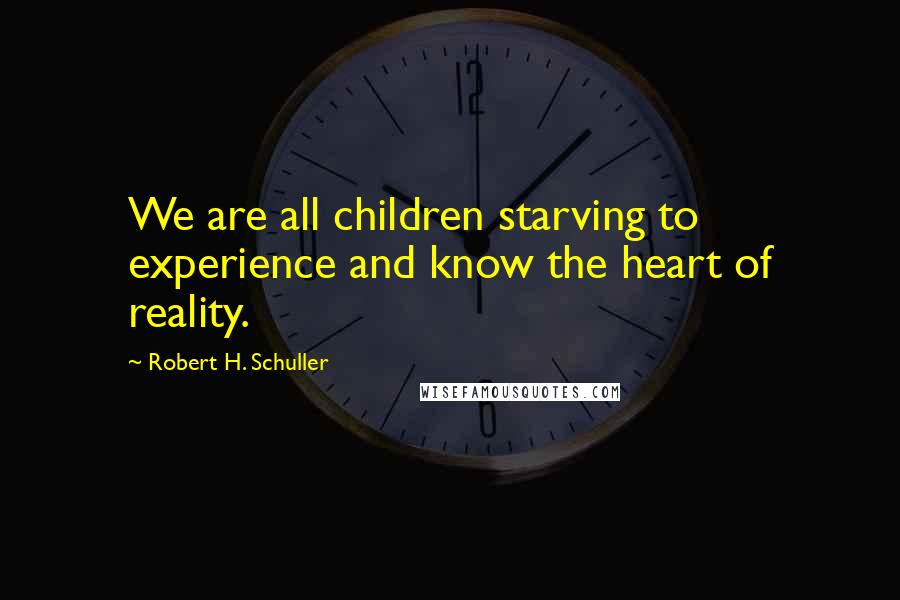 Robert H. Schuller Quotes: We are all children starving to experience and know the heart of reality.