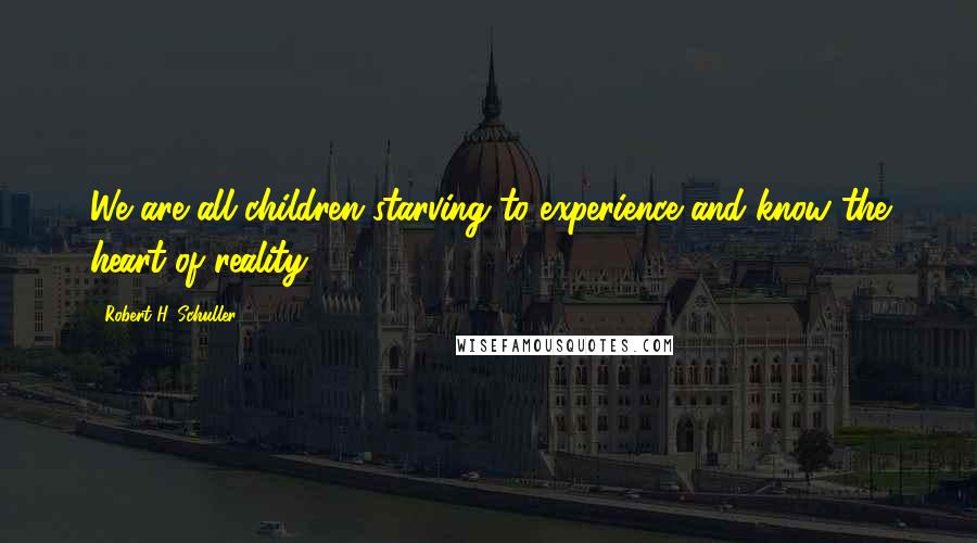 Robert H. Schuller Quotes: We are all children starving to experience and know the heart of reality.