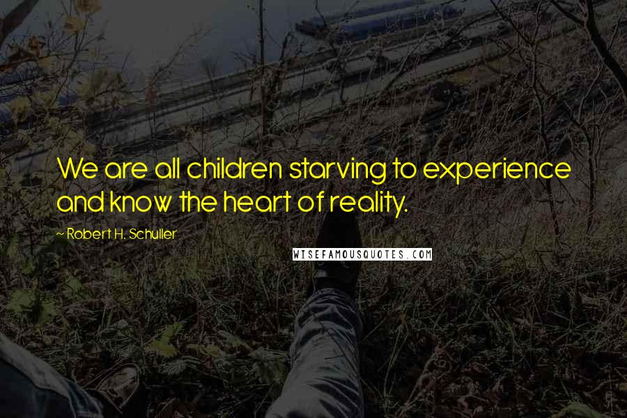 Robert H. Schuller Quotes: We are all children starving to experience and know the heart of reality.