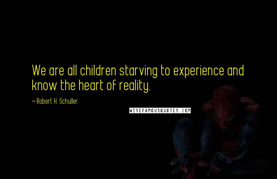 Robert H. Schuller Quotes: We are all children starving to experience and know the heart of reality.