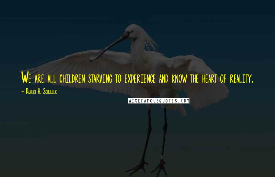 Robert H. Schuller Quotes: We are all children starving to experience and know the heart of reality.