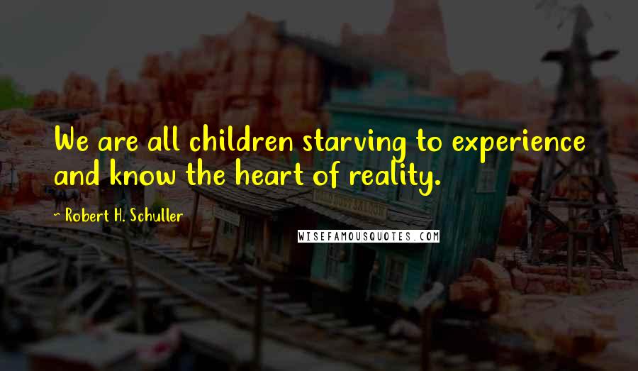 Robert H. Schuller Quotes: We are all children starving to experience and know the heart of reality.