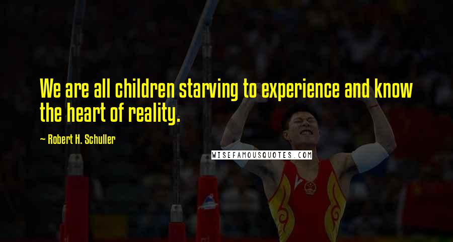 Robert H. Schuller Quotes: We are all children starving to experience and know the heart of reality.