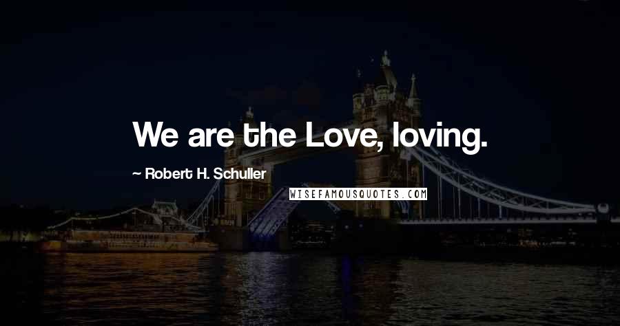 Robert H. Schuller Quotes: We are the Love, loving.