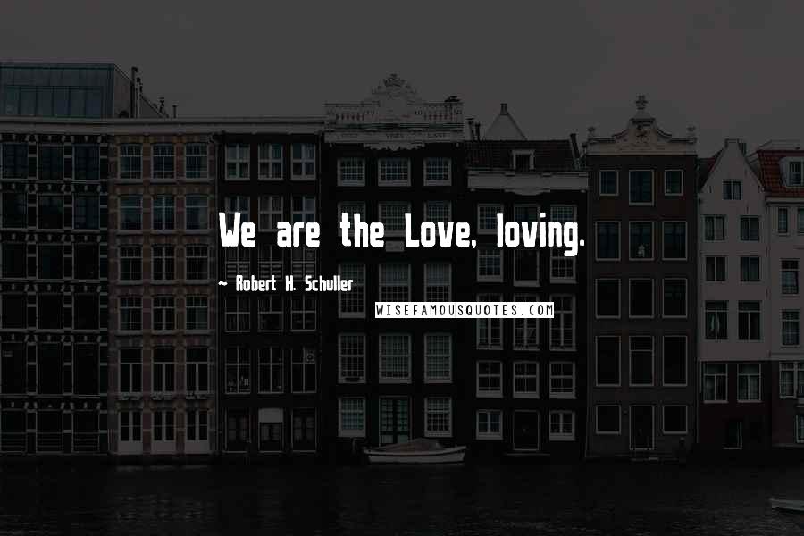 Robert H. Schuller Quotes: We are the Love, loving.