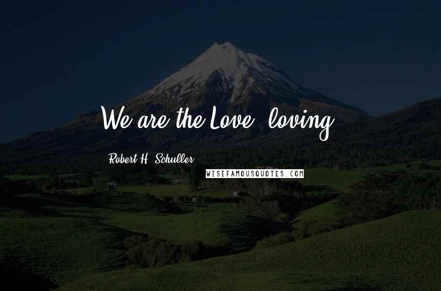 Robert H. Schuller Quotes: We are the Love, loving.