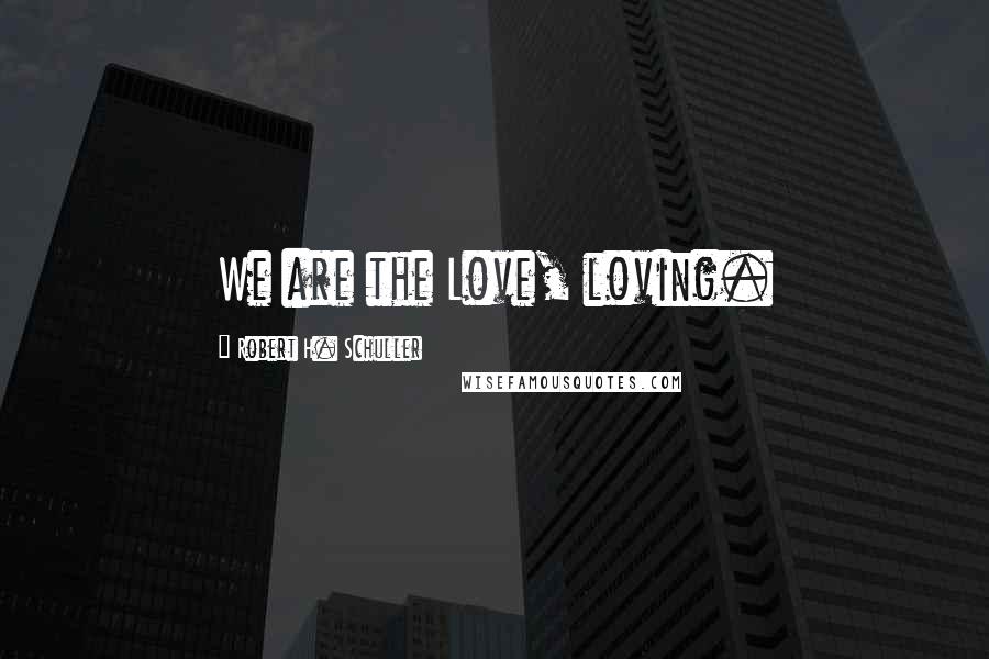 Robert H. Schuller Quotes: We are the Love, loving.