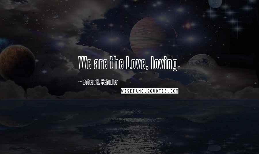 Robert H. Schuller Quotes: We are the Love, loving.