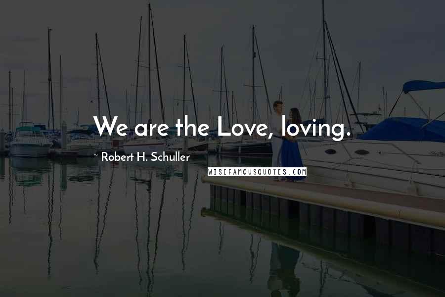 Robert H. Schuller Quotes: We are the Love, loving.