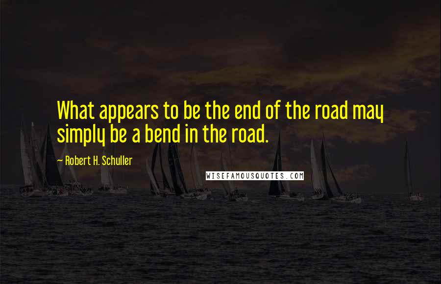 Robert H. Schuller Quotes: What appears to be the end of the road may simply be a bend in the road.