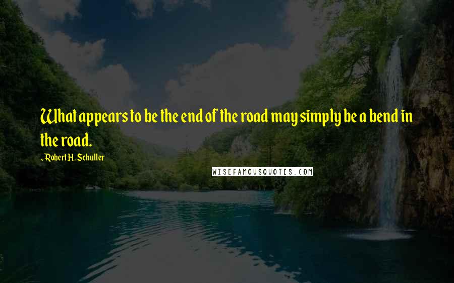 Robert H. Schuller Quotes: What appears to be the end of the road may simply be a bend in the road.