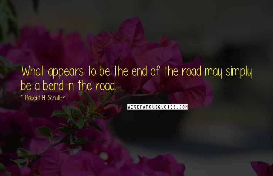 Robert H. Schuller Quotes: What appears to be the end of the road may simply be a bend in the road.