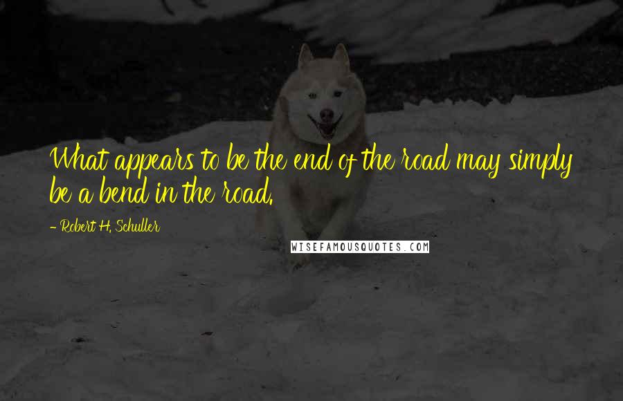 Robert H. Schuller Quotes: What appears to be the end of the road may simply be a bend in the road.