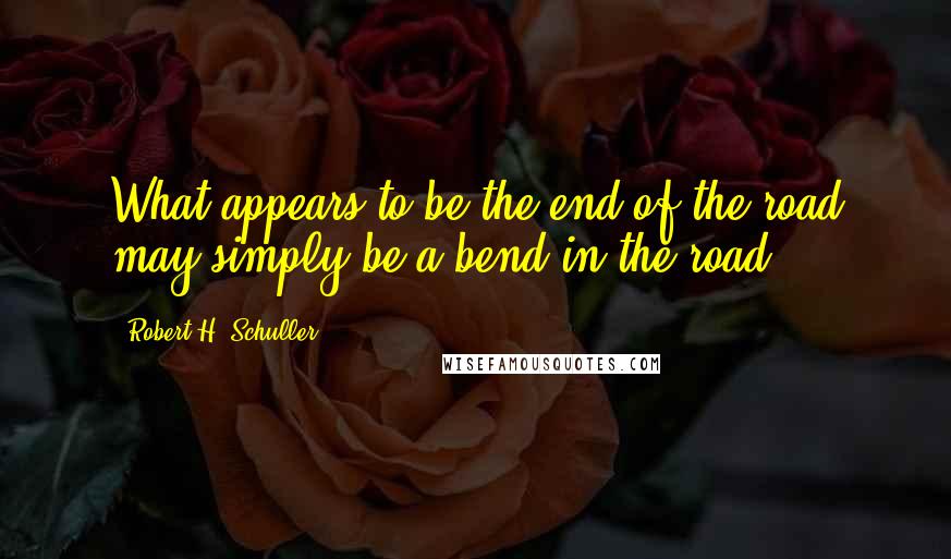 Robert H. Schuller Quotes: What appears to be the end of the road may simply be a bend in the road.
