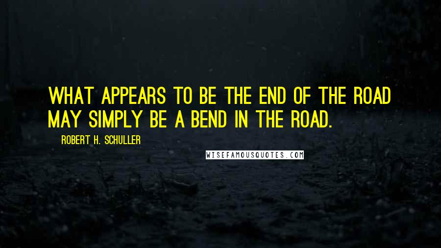 Robert H. Schuller Quotes: What appears to be the end of the road may simply be a bend in the road.