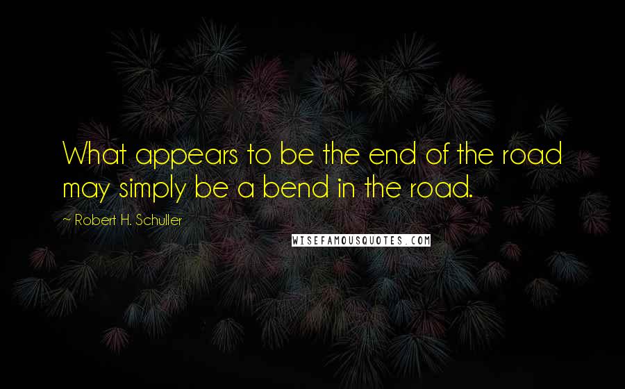 Robert H. Schuller Quotes: What appears to be the end of the road may simply be a bend in the road.