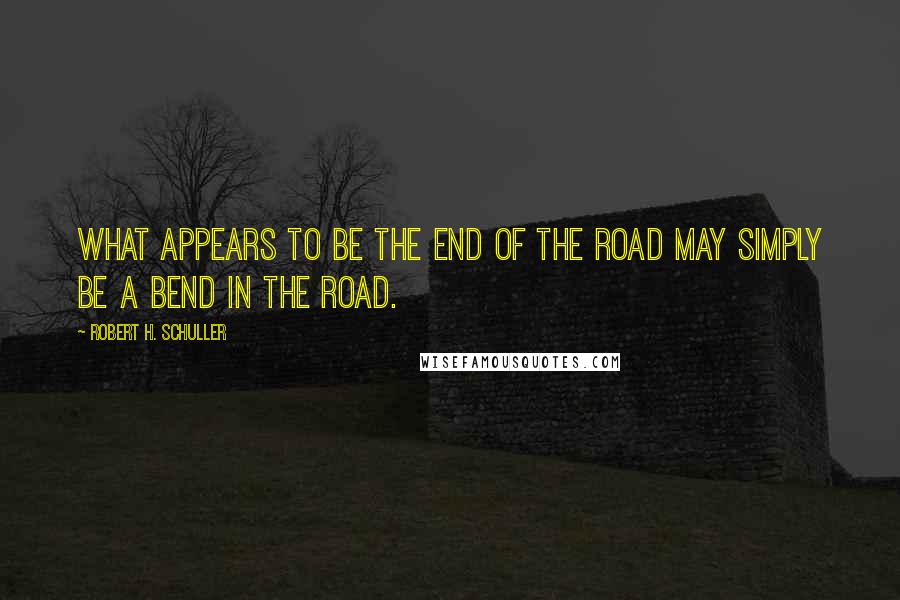 Robert H. Schuller Quotes: What appears to be the end of the road may simply be a bend in the road.