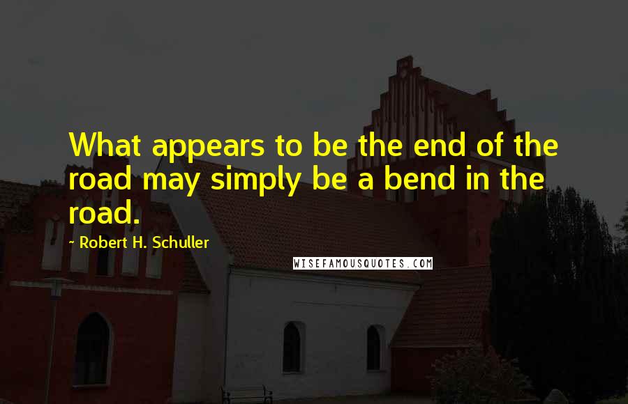 Robert H. Schuller Quotes: What appears to be the end of the road may simply be a bend in the road.