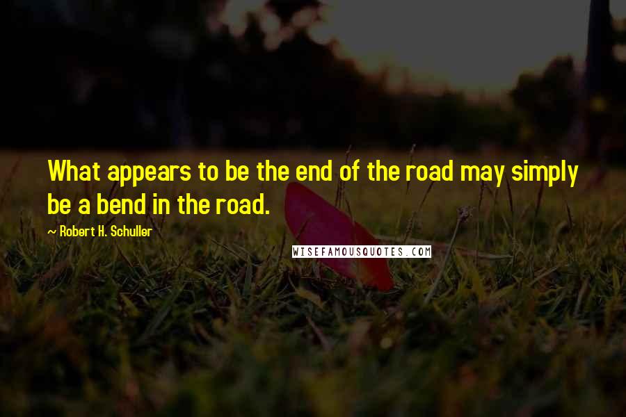 Robert H. Schuller Quotes: What appears to be the end of the road may simply be a bend in the road.