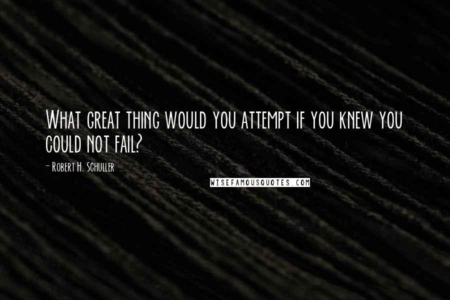 Robert H. Schuller Quotes: What great thing would you attempt if you knew you could not fail?