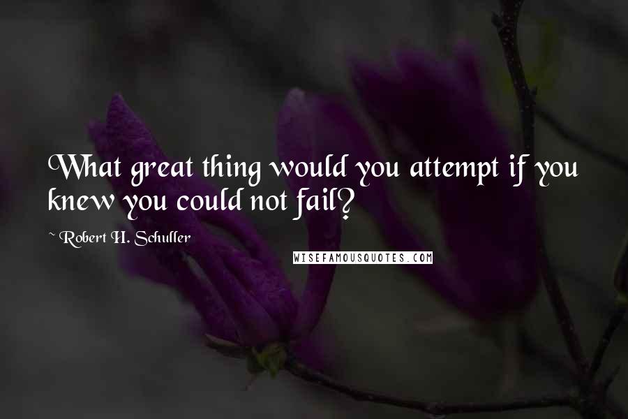 Robert H. Schuller Quotes: What great thing would you attempt if you knew you could not fail?