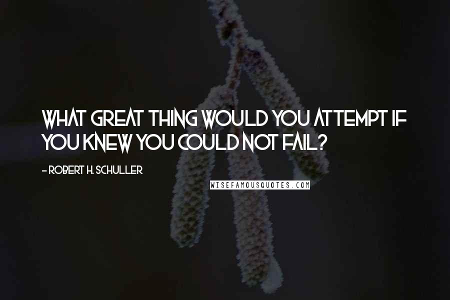 Robert H. Schuller Quotes: What great thing would you attempt if you knew you could not fail?