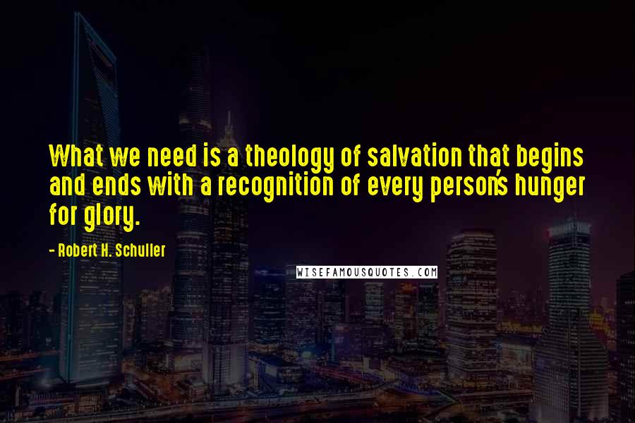 Robert H. Schuller Quotes: What we need is a theology of salvation that begins and ends with a recognition of every person's hunger for glory.