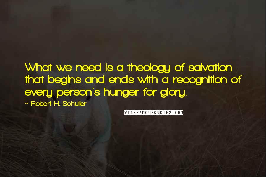 Robert H. Schuller Quotes: What we need is a theology of salvation that begins and ends with a recognition of every person's hunger for glory.