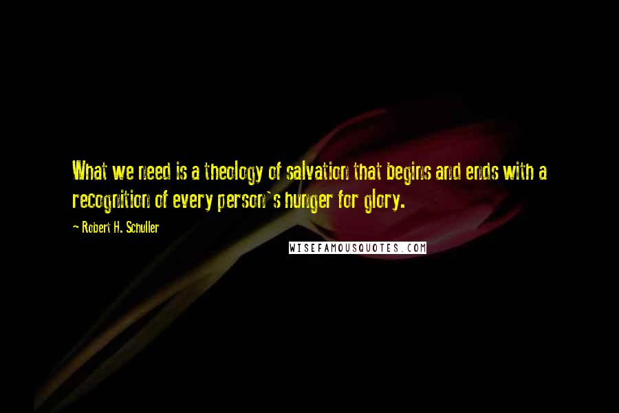 Robert H. Schuller Quotes: What we need is a theology of salvation that begins and ends with a recognition of every person's hunger for glory.