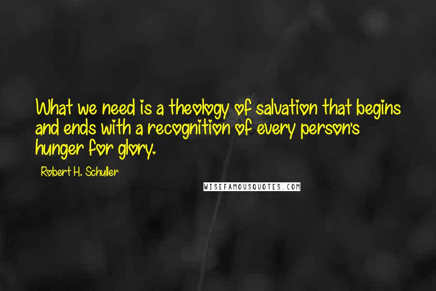 Robert H. Schuller Quotes: What we need is a theology of salvation that begins and ends with a recognition of every person's hunger for glory.