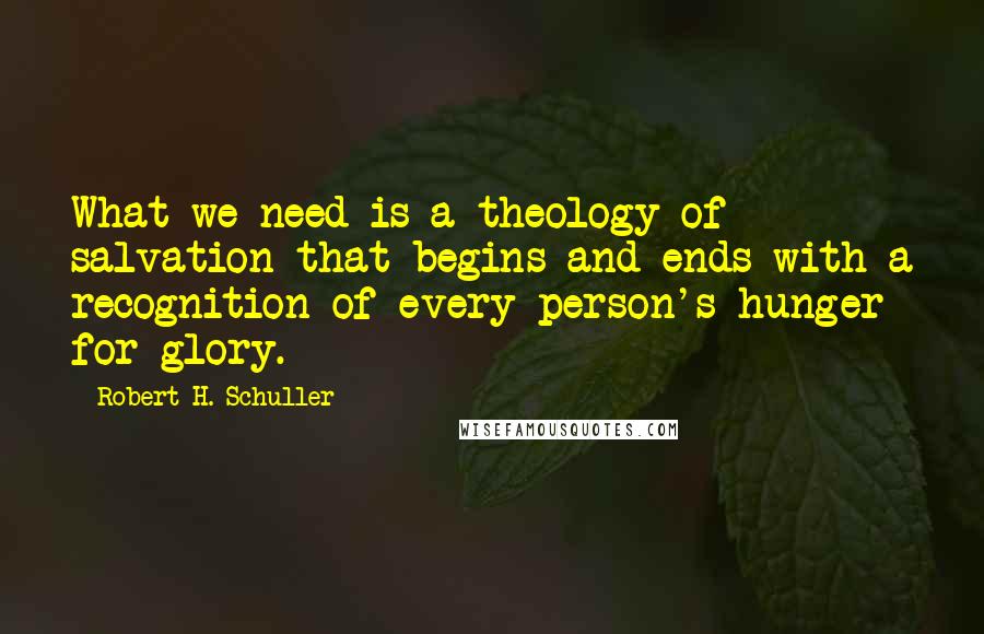 Robert H. Schuller Quotes: What we need is a theology of salvation that begins and ends with a recognition of every person's hunger for glory.