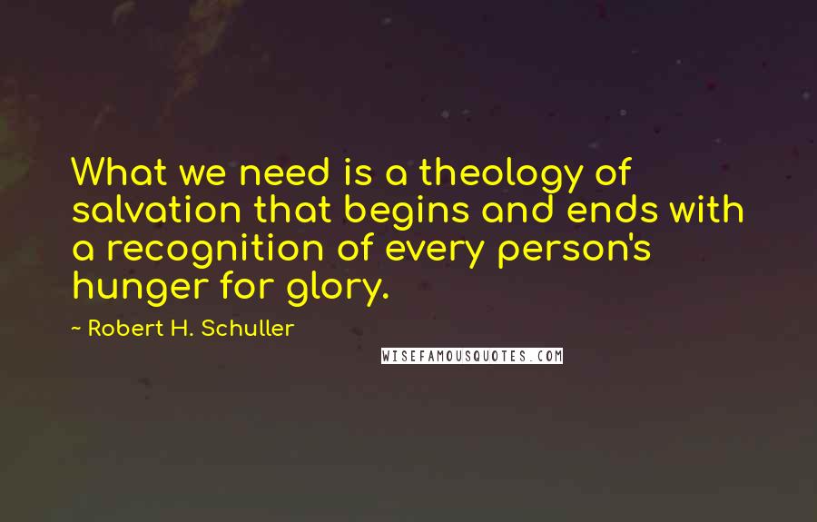 Robert H. Schuller Quotes: What we need is a theology of salvation that begins and ends with a recognition of every person's hunger for glory.