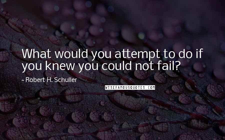 Robert H. Schuller Quotes: What would you attempt to do if you knew you could not fail?