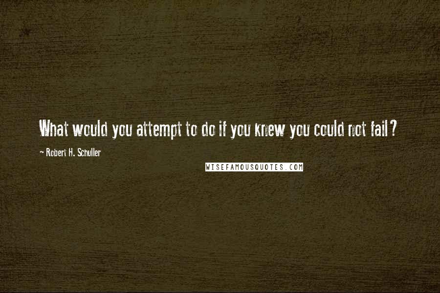 Robert H. Schuller Quotes: What would you attempt to do if you knew you could not fail?