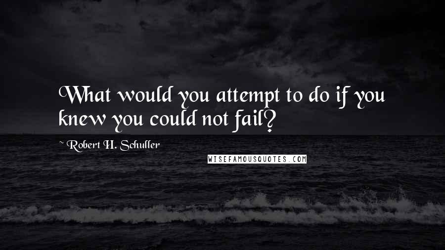Robert H. Schuller Quotes: What would you attempt to do if you knew you could not fail?